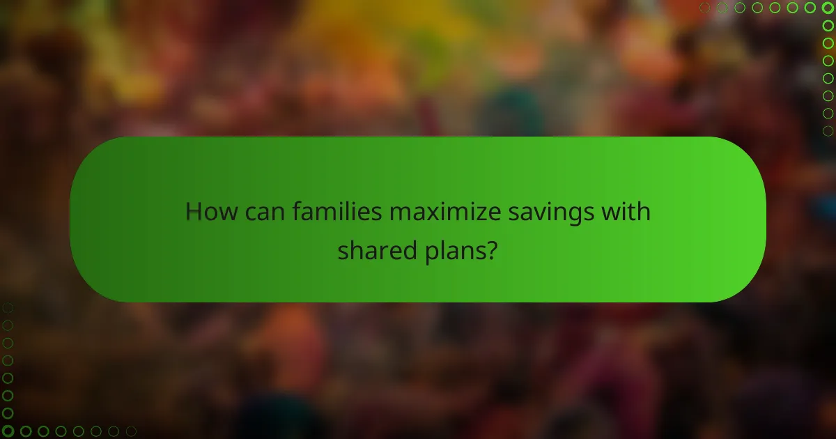 How can families maximize savings with shared plans?