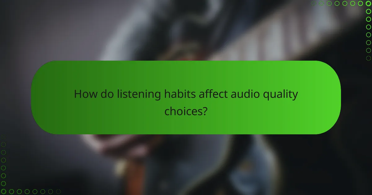 How do listening habits affect audio quality choices?